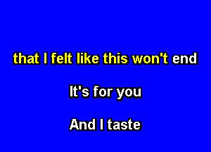 that I felt like this won't end

It's for you

And I taste