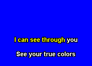 I can see through you

See your true colors