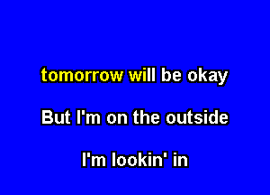 tomorrow will be okay

But I'm on the outside

I'm Iookin' in