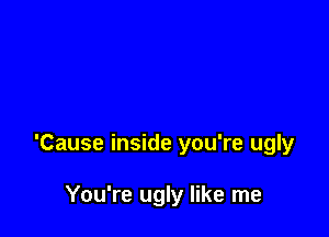 'Cause inside you're ugly

You're ugly like me