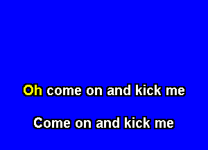 Oh come on and kick me

Come on and kick me