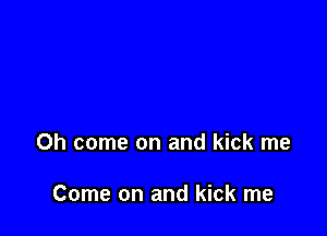 Oh come on and kick me

Come on and kick me