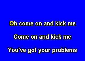Oh come on and kick me

Come on and kick me

You've got your problems