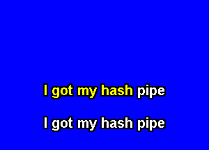 I got my hash pipe

I got my hash pipe