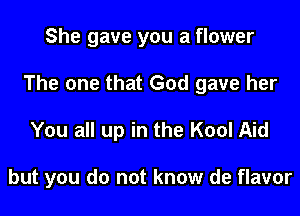 She gave you a flower
The one that God gave her

You all up in the Kool Aid

but you do not know de flavor