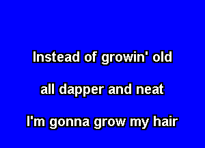 Instead of growin' old

all dapper and neat

I'm gonna grow my hair