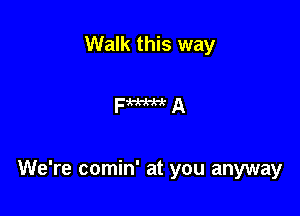 Walk this way

FWA

We're comin' at you anyway