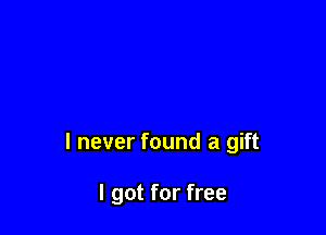 I never found a gift

I got for free