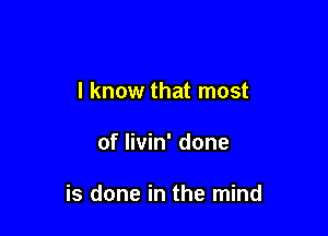 I know that most

of livin' done

is done in the mind