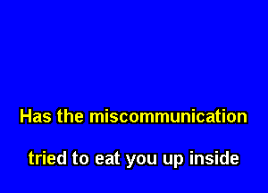 Has the miscommunication

tried to eat you up inside