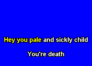 Hey you pale and sickly child

You're death