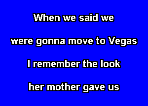 When we said we
were gonna move to Vegas

I remember the look

her mother gave us