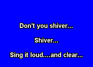 Don't you shiver...

Shiver...

Sing it loud....and clear...