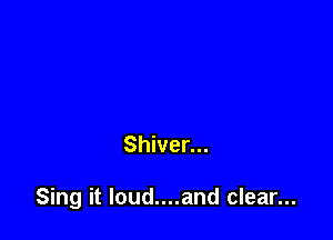 Shiver...

Sing it loud....and clear...