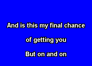 And is this my final chance

of getting you

But on and on