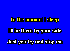 to the moment I sleep

I'll be there by your side

Just you try and stop me