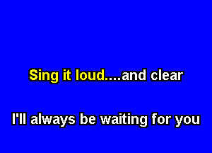 Sing it loud....and clear

I'll always be waiting for you