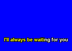 I'll always be waiting for you