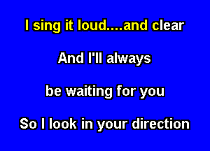 I sing it loud....and clear

And I'll always

be waiting for you

So I look in your direction