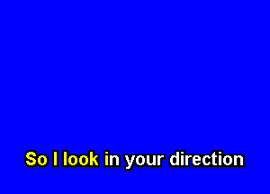 So I look in your direction