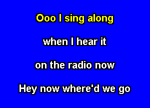 000 I sing along
when I hear it

on the radio now

Hey now where'd we go