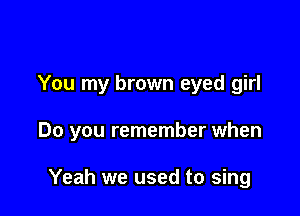 You my brown eyed girl

Do you remember when

Yeah we used to sing