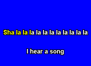 Sha la la la la la la la la la la la

I hear a song