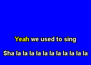 Yeah we used to sing

Sha la la la la la la la la la la la