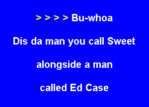 t. t' t) Bu-whoa

Dis da man you call Sweet

alongside a man

called Ed Case