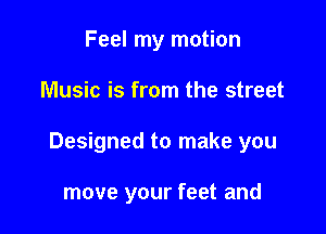 Feel my motion

Music is from the street

Designed to make you

move your feet and