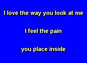 I love the way you look at me

I feel the pain

you place inside