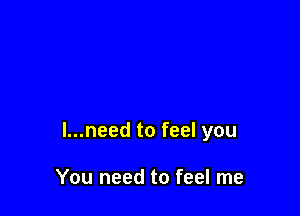 l...need to feel you

You need to feel me