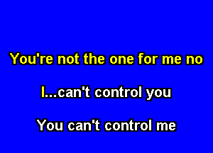 You're not the one for me no

l...can't control you

You can't control me