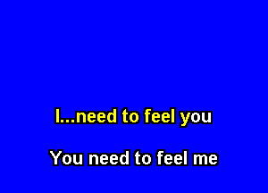 l...need to feel you

You need to feel me