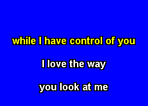 while I have control of you

I love the way

you look at me