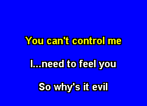 You can't control me

l...need to feel you

So why's it evil