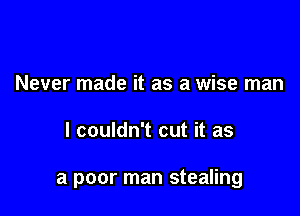 Never made it as a wise man

I couldn't cut it as

a poor man stealing