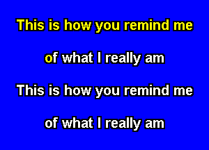 This is how you remind me
of what I really am

This is how you remind me

of what I really am