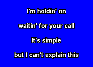 I'm holdin' on
waitin' for your call

It's simple

but I can't explain this