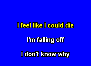 I feel like I could die

I'm falling off

I don't know why