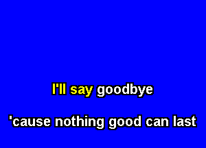 not so bright now

I'll say goodbye

'cause nothing good can last