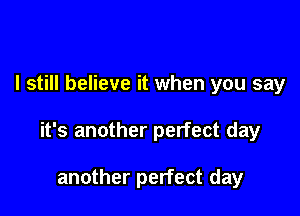 I still believe it when you say

it's another perfect day

another perfect day