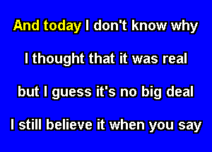 And today I don't know why
I thought that it was real
but I guess it's no big deal

I still believe it when you say