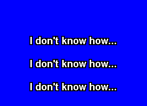 I don't know how...

I don't know how...

I don't know how...