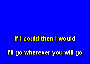 If I could then I would

I'll go wherever you will go