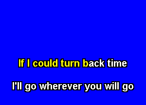 If I could turn back time

I'll go wherever you will go