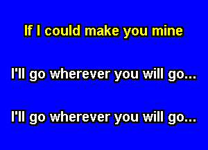 If I could make you mine

I'll go wherever you will go...

I'll go wherever you will go...