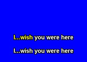 l...wish you were here

l...wish you were here