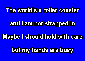 The world's a roller coaster
and I am not strapped in
Maybe I should hold with care

but my hands are busy