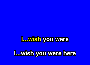 I...wish you were

l...wish you were here